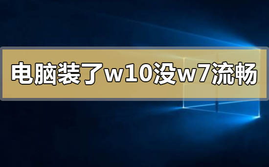 电脑装了w10系统没有w7流畅怎么办？电脑装了w10系统没有w7流畅解决教程