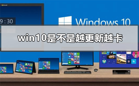 win10是不是越更新越卡？win10越更新越卡解析