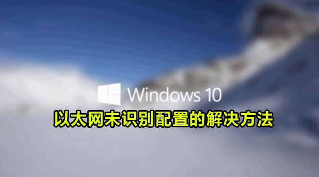 Win10以太网未识别配置的解决方法