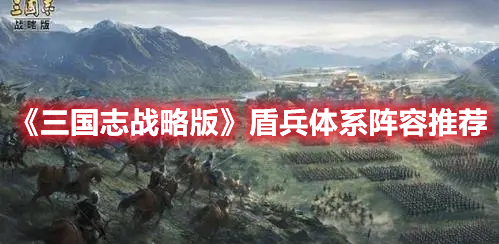 三国志战略版盾兵体系怎么搭配 三国志战略版盾兵体系搭配技巧