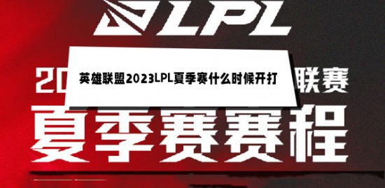 英雄联盟2023LPL夏季赛什么时候开打 LPL夏季赛开始时间介绍