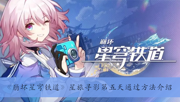 崩坏星穹铁道星旅寻影第五天怎么过(星旅寻影第五天拍照位置一览)